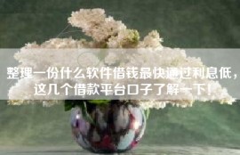 整理一份什么软件借钱最快通过利息低，这几个借款平台口子了解一下！
