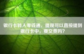 银行卡转入零钱通，提现可以直接提到银行卡中，要交费吗？