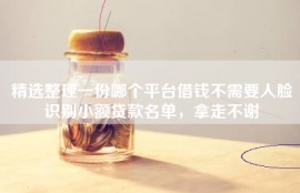 精选整理一份哪个平台借钱不需要人脸识别小额贷款名单，拿走不谢