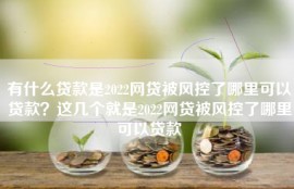 有什么贷款是2022网贷被风控了哪里可以贷款？这几个就是2022网贷被风控了哪里可以贷款