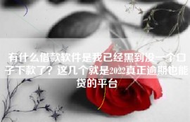 有什么借款软件是我已经黑到没一个口子下款了？这几个就是2022真正逾期也能贷的平台