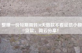整理一份短期周转30天借款不看征信小额贷款，简云分享！