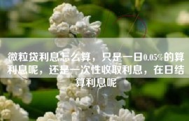 微粒贷利息怎么算，只是一日0.05%的算利息呢，还是一次性收取利息，在日结算利息呢