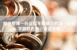 精选整理一份征信不好哪个网贷一定能下贷款名单，拿走不谢