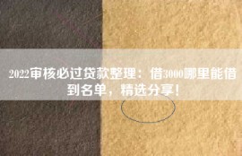 2022审核必过贷款整理：借3000哪里能借到名单，精选分享！