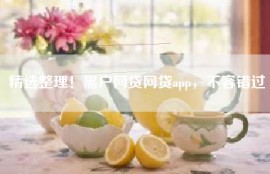 精选整理！黑户网贷网贷app，不容错过