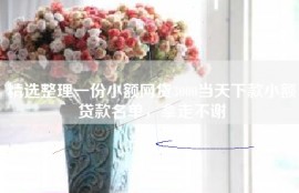 精选整理一份小额网贷3000当天下款小额贷款名单，拿走不谢