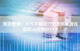 精选整理！千万不能错过的急用钱现在借款500元借款口子