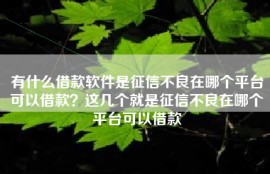 有什么借款软件是征信不良在哪个平台可以借款？这几个就是征信不良在哪个平台可以借款