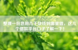 整理一份急用几千块钱到哪里借，这几个借款平台口子了解一下！