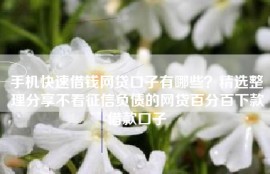 手机快速借钱网贷口子有哪些？精选整理分享不看征信负债的网贷百分百下款借款口子