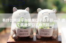 有什么网贷平台是黑口子必下款app？这几个就是黑口子必下款app