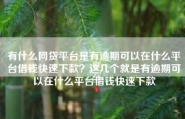 有什么网贷平台是有逾期可以在什么平台借钱快速下款？这几个就是有逾期可以在什么平台借钱快速下款