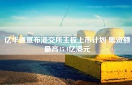 亿华通宣布港交所主板上市计划 集资额最高15.4亿港元