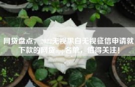 网贷盘点，2022无视黑白无视征信申请就下款的网贷app名单，值得关注！