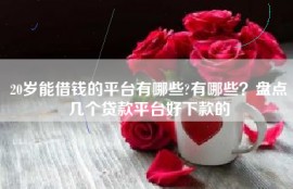 20岁能借钱的平台有哪些?有哪些？盘点几个贷款平台好下款的