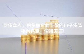 网贷盘点，网贷黑户能下款的口子贷款平台名单，值得关注！