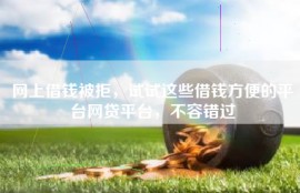 网上借钱被拒，试试这些借钱方便的平台网贷平台，不容错过