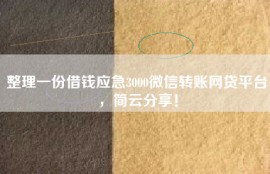 整理一份借钱应急3000微信转账网贷平台，简云分享！
