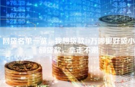 网贷名单一览，我想贷款10万哪里好贷小额贷款，拿走不谢