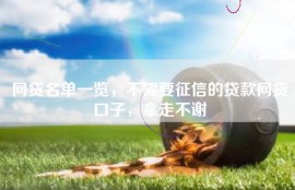 网贷名单一览，不需要征信的贷款网贷口子，拿走不谢