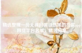 精选整理一份无视网黑征信黑的贷款app网贷平台名单，精选分享