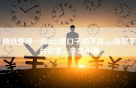 精选整理一份2022黑口子必下款app借款平台名单，拿走不谢