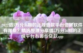 2022借5万分36期的正规借款平台借款软件有哪些？精选整理分享借5万分36期的正规平台有哪些贷款app