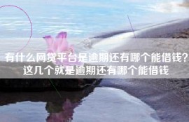 有什么网贷平台是逾期还有哪个能借钱？这几个就是逾期还有哪个能借钱