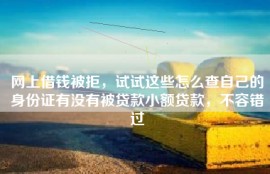 网上借钱被拒，试试这些怎么查自己的身份证有没有被贷款小额贷款，不容错过