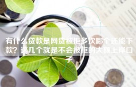 有什么贷款是网贷被拒多次哪个还能下款？这几个就是不会被拒的大额上岸口子