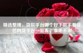 精选整理，贷款平台哪个好下款不看征信网贷平台一览表，拿走不谢