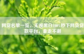 网贷名单一览，无视黑白100%秒下网贷贷款平台，拿走不谢