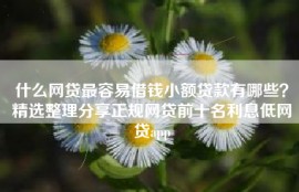 什么网贷最容易借钱小额贷款有哪些？精选整理分享正规网贷前十名利息低网贷app