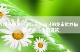 精选整理！千万不能错过的免审批秒借钱小额app小额贷款