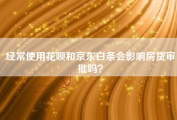 经常使用花呗和京东白条会影响房贷审批吗？