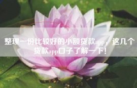 整理一份比较好的小额贷款app，这几个贷款app口子了解一下！