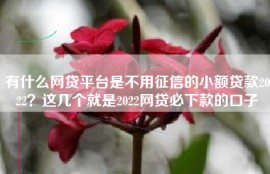 有什么网贷平台是不用征信的小额贷款2022？这几个就是2022网贷必下款的口子