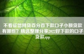 不看征信网贷百分百下款口子小额贷款有哪些？精选整理分享2022好下款的口子贷款app