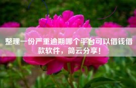 整理一份严重逾期哪个平台可以借钱借款软件，简云分享！