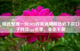 精选整理一份2022双黑逾期微信必下款口子网贷app名单，拿走不谢