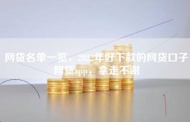 网贷名单一览，2022年好下款的网贷口子网贷app，拿走不谢