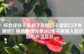 综合评分不足必下款的口子借款口子有哪些？精选整理分享2022年不需要人脸识别的网贷贷款app