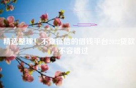 精选整理！不查征信的借钱平台2022贷款，不容错过
