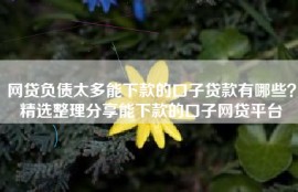 网贷负债太多能下款的口子贷款有哪些？精选整理分享能下款的口子网贷平台
