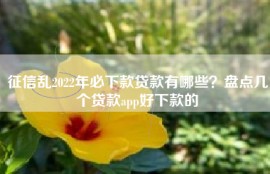 征信乱2022年必下款贷款有哪些？盘点几个贷款app好下款的