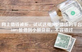网上借钱被拒，试试这些20岁借钱的平台100%能借到小额贷款，不容错过