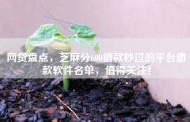 网贷盘点，芝麻分600借款秒过的平台借款软件名单，值得关注！