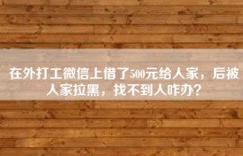 在外打工微信上借了500元给人家，后被人家拉黑，找不到人咋办？