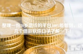整理一份20岁借钱的平台100%能借到，这几个借款软件口子了解一下！
